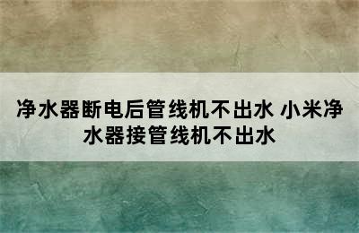 净水器断电后管线机不出水 小米净水器接管线机不出水